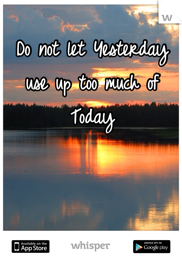 Do not let Yesterday use up too much of Today