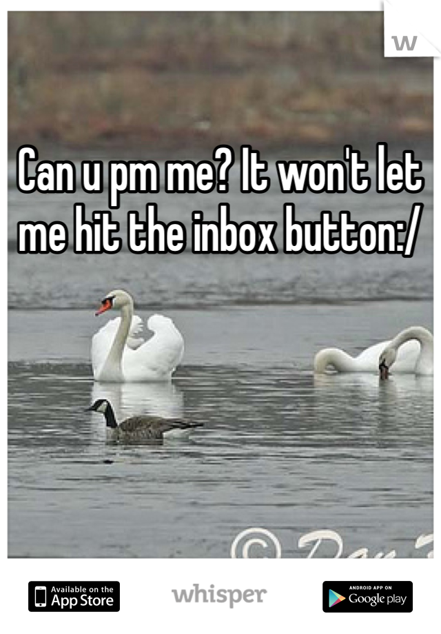 Can u pm me? It won't let me hit the inbox button:/