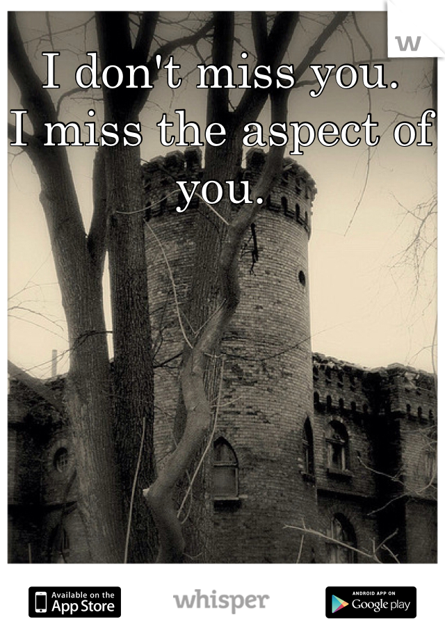 I don't miss you.  
I miss the aspect of you.