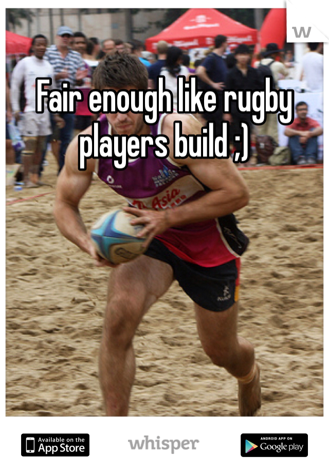 Fair enough like rugby players build ;) 