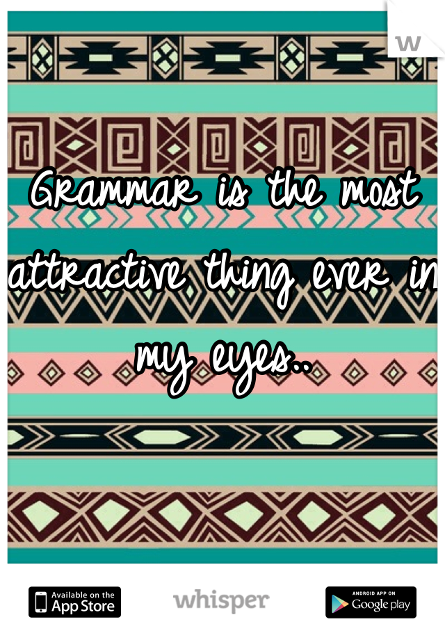 Grammar is the most attractive thing ever in my eyes..