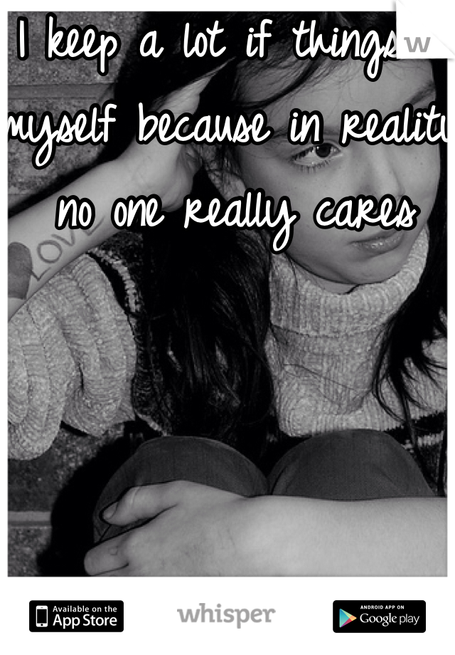 I keep a lot if things to myself because in reality no one really cares