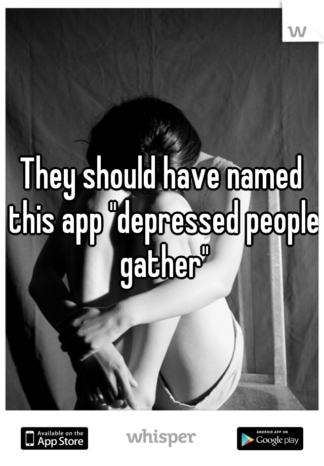 They should have named this app "depressed people gather"