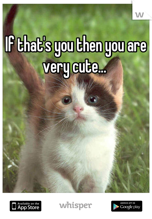 If that's you then you are very cute... 