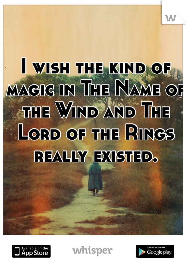 I wish the kind of magic in The Name of the Wind and The Lord of the Rings really existed.