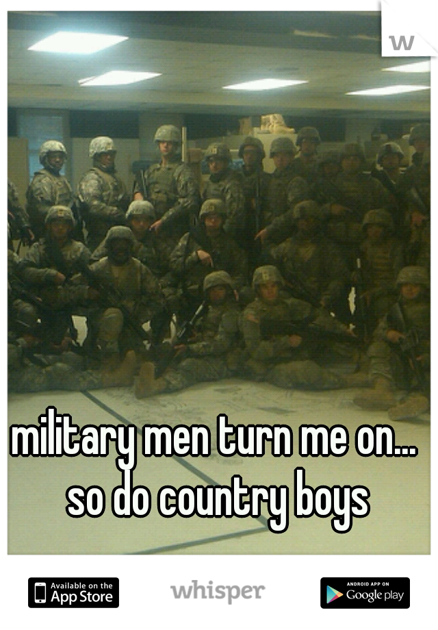 military men turn me on... so do country boys