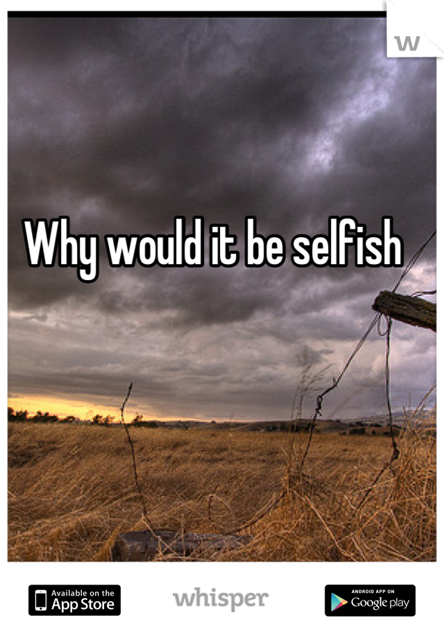 Why would it be selfish 