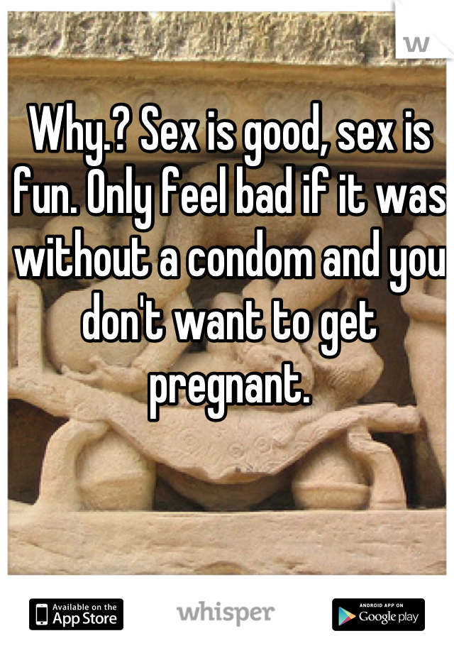 Why.? Sex is good, sex is fun. Only feel bad if it was without a condom and you don't want to get pregnant.