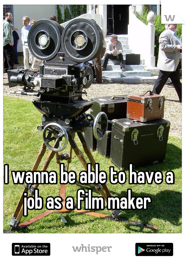 I wanna be able to have a job as a film maker 