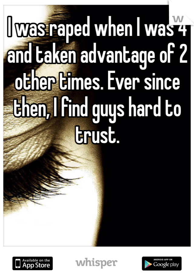 I was raped when I was 4 and taken advantage of 2 other times. Ever since then, I find guys hard to trust.