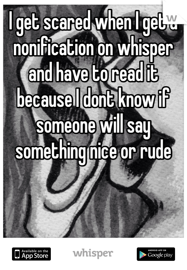 I get scared when I get a nonification on whisper and have to read it because I dont know if someone will say something nice or rude