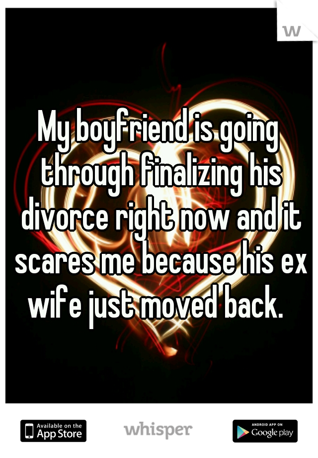 My boyfriend is going through finalizing his divorce right now and it scares me because his ex wife just moved back.  