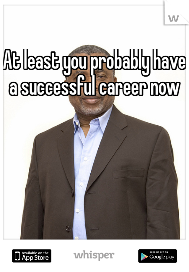 At least you probably have a successful career now 