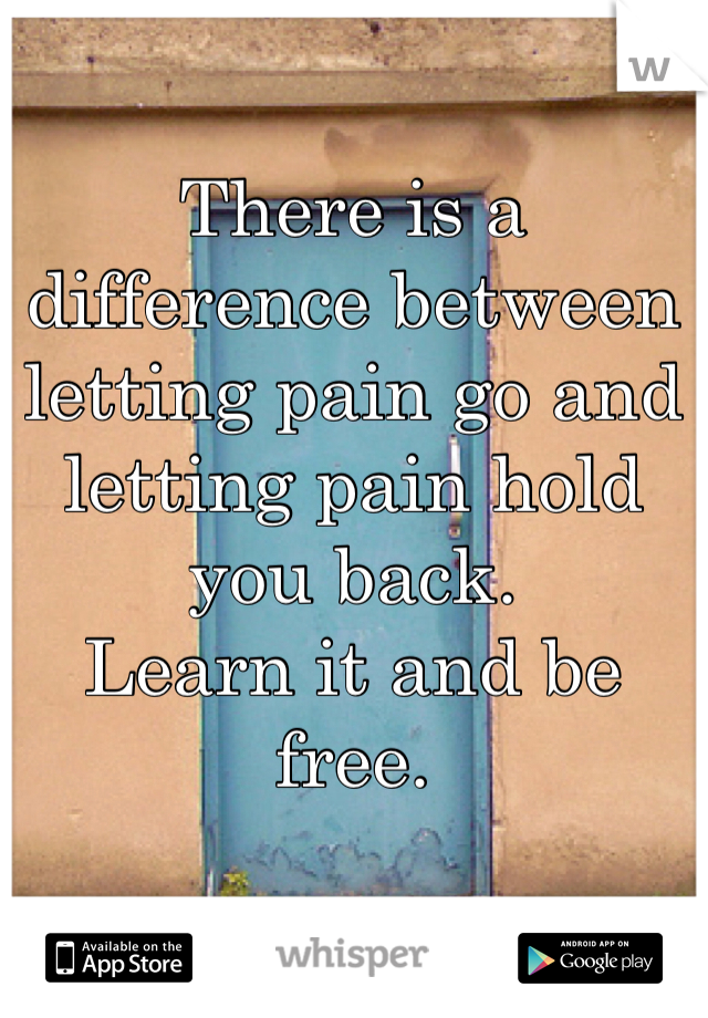 There is a difference between letting pain go and letting pain hold you back.
Learn it and be free. 