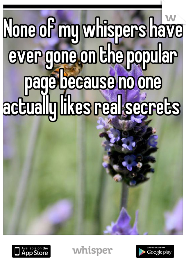 None of my whispers have ever gone on the popular page because no one actually likes real secrets 