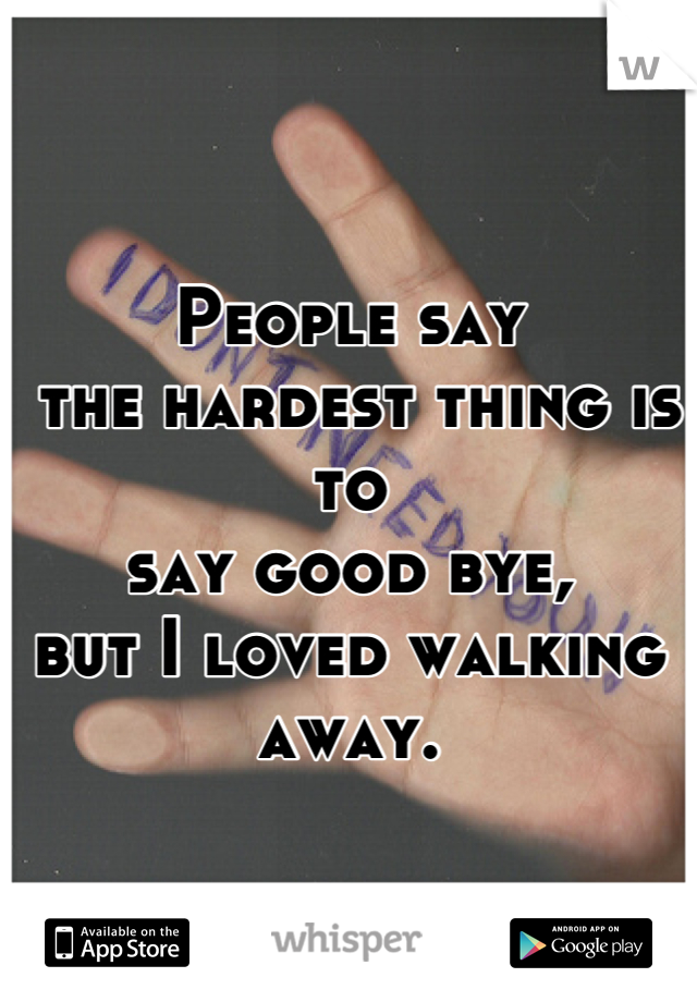 
People say
 the hardest thing is to 
say good bye, 
but I loved walking away.