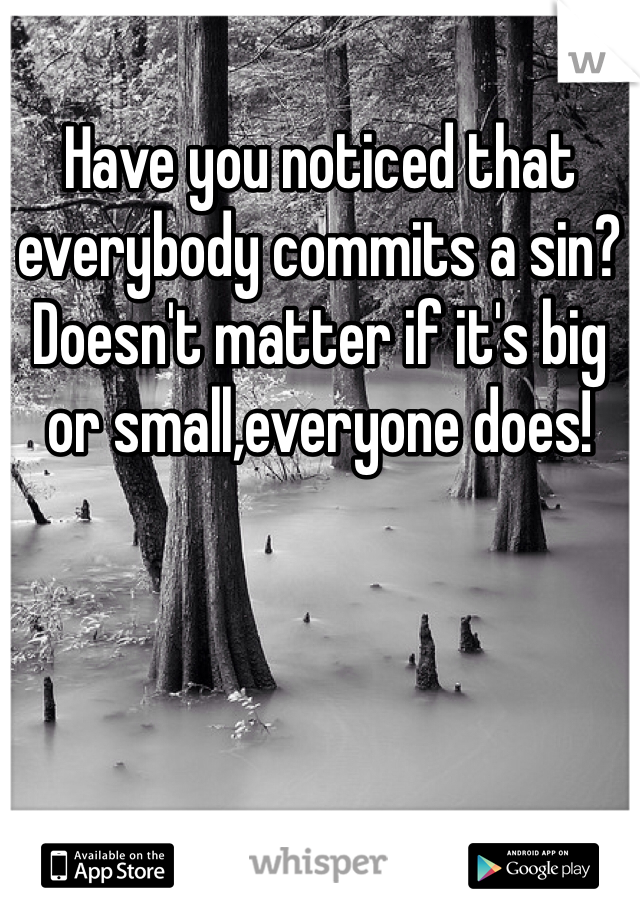 Have you noticed that everybody commits a sin? Doesn't matter if it's big or small,everyone does! 