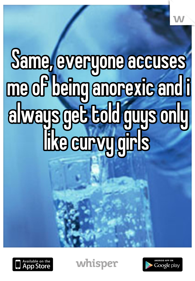 Same, everyone accuses me of being anorexic and i always get told guys only like curvy girls 
