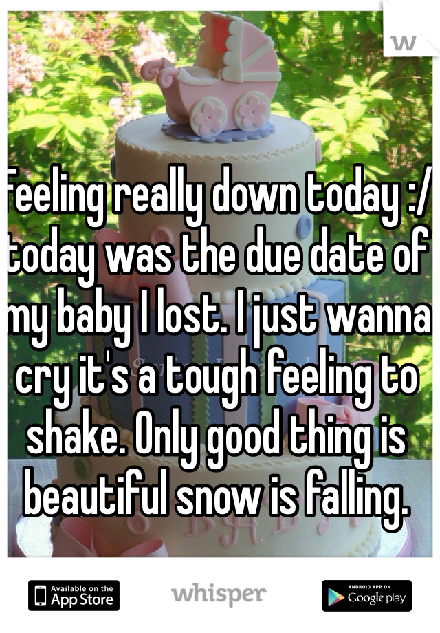 Feeling really down today :/ today was the due date of my baby I lost. I just wanna cry it's a tough feeling to shake. Only good thing is beautiful snow is falling. 