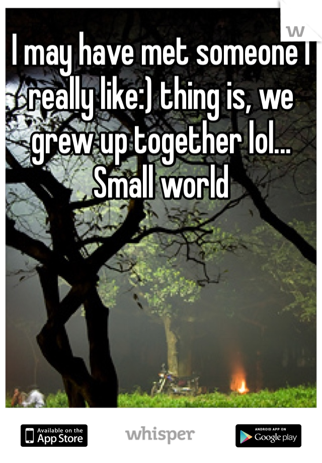 I may have met someone I really like:) thing is, we grew up together lol... Small world