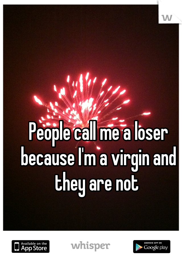 People call me a loser because I'm a virgin and they are not 
