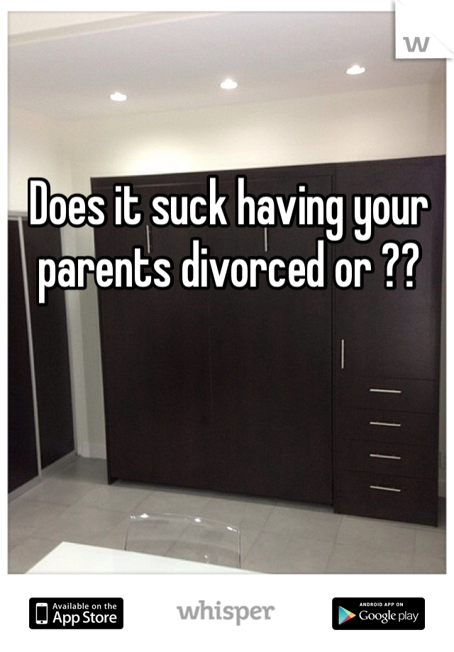 Does it suck having your parents divorced or ??