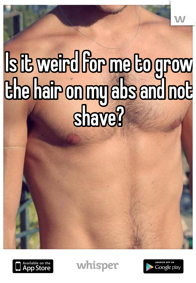 Is it weird for me to grow the hair on my abs and not shave?