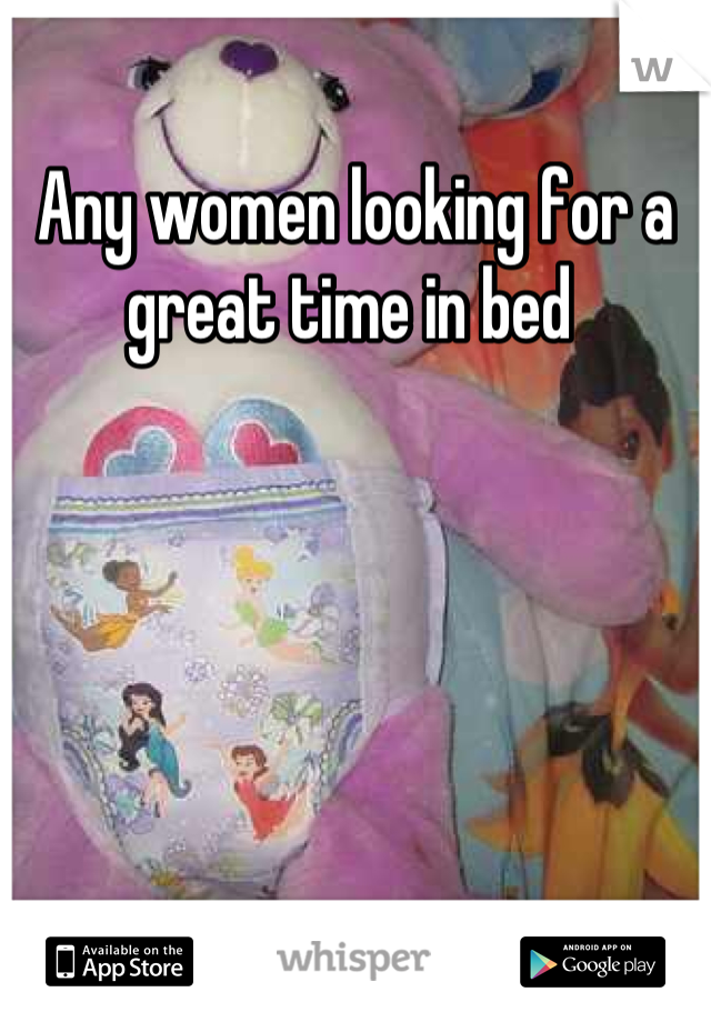 Any women looking for a great time in bed 