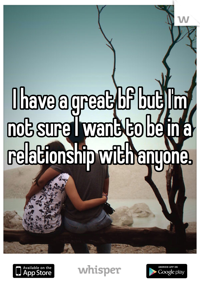 I have a great bf but I'm not sure I want to be in a relationship with anyone. 