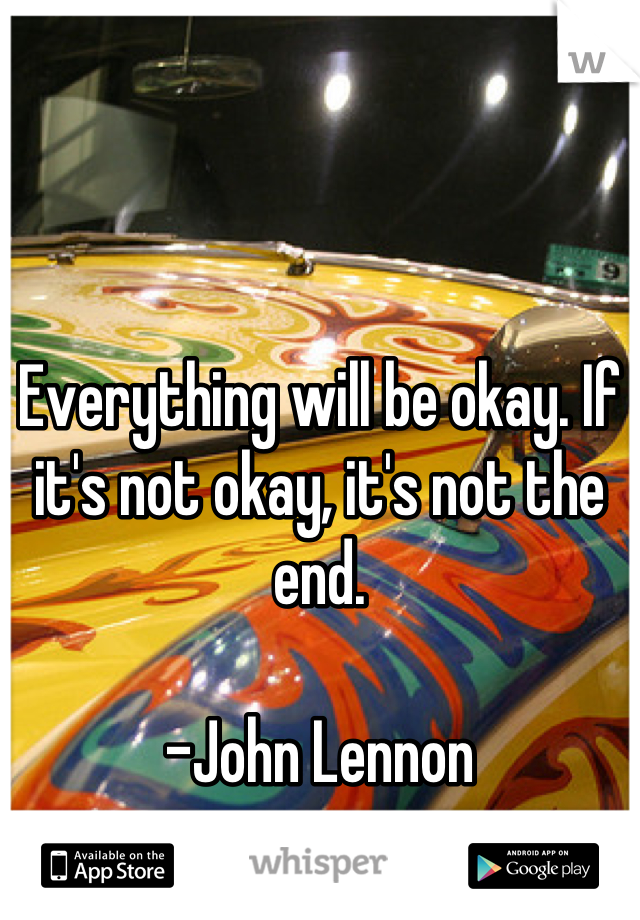 



Everything will be okay. If it's not okay, it's not the end.

-John Lennon