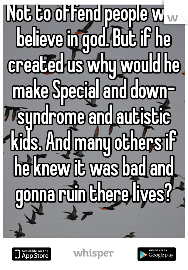 Not to offend people who believe in god. But if he created us why would he make Special and down-syndrome and autistic kids. And many others if he knew it was bad and gonna ruin there lives? 