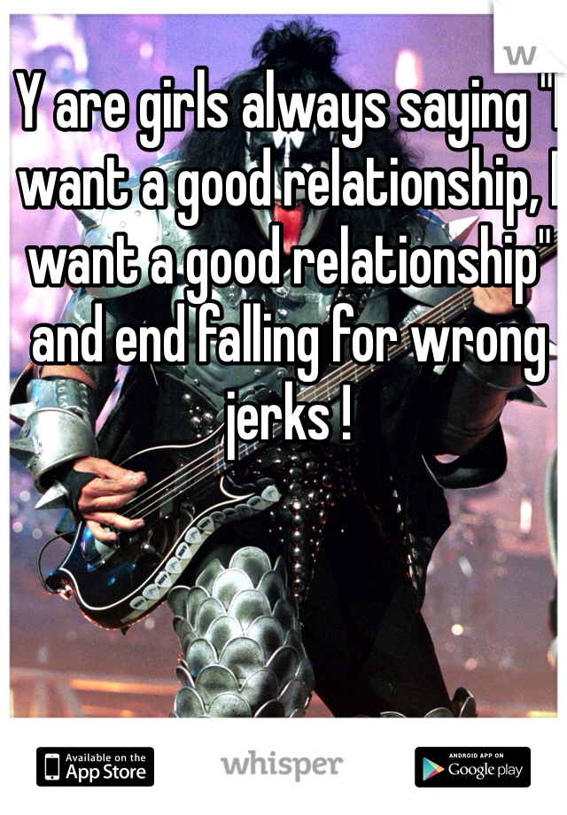 Y are girls always saying "I want a good relationship, I want a good relationship" and end falling for wrong jerks !