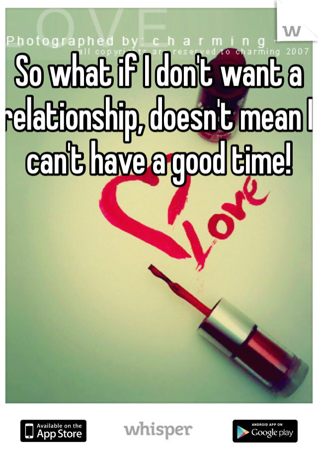 So what if I don't want a relationship, doesn't mean I can't have a good time! 