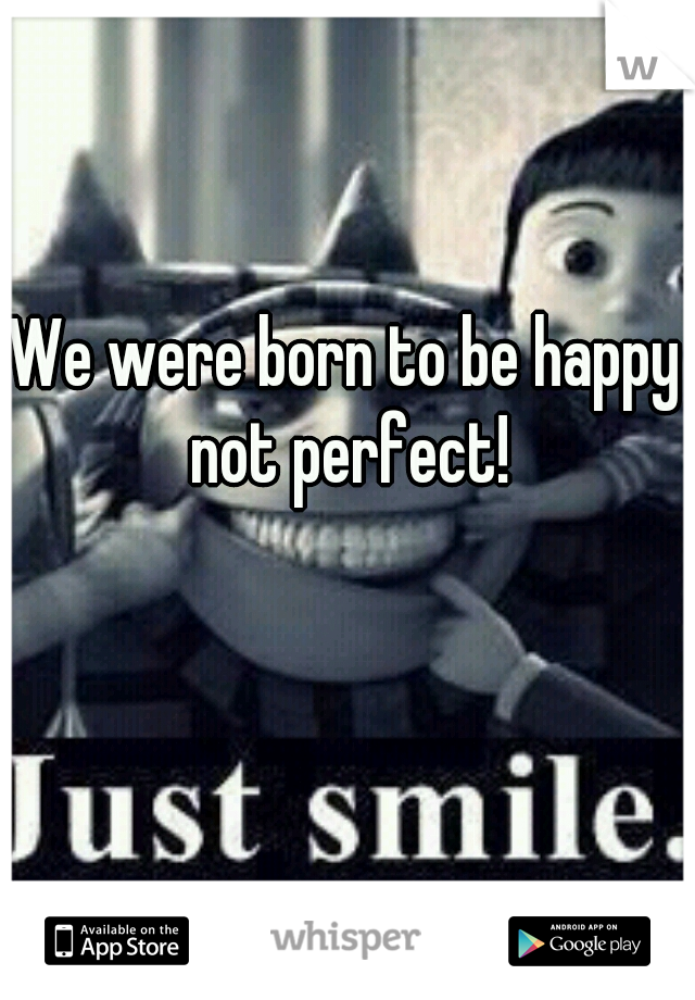 We were born to be happy not perfect!