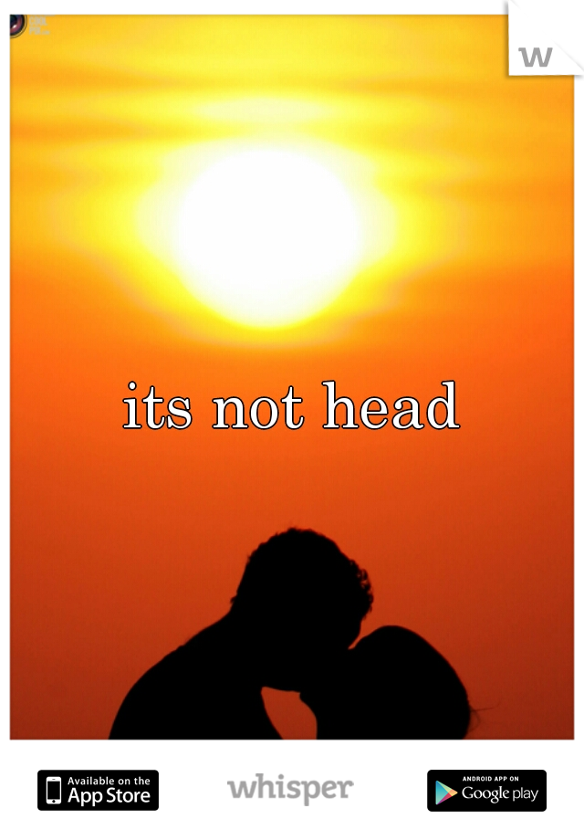 its not head