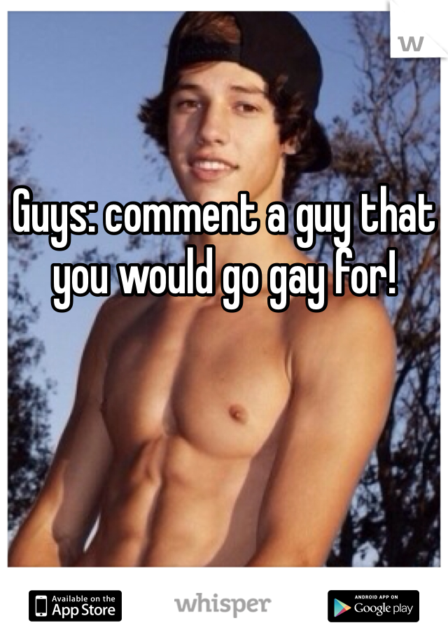 Guys: comment a guy that you would go gay for!