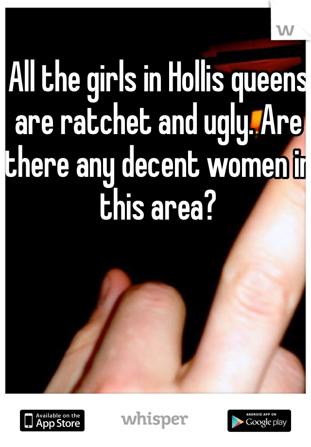 All the girls in Hollis queens are ratchet and ugly. Are there any decent women in this area? 