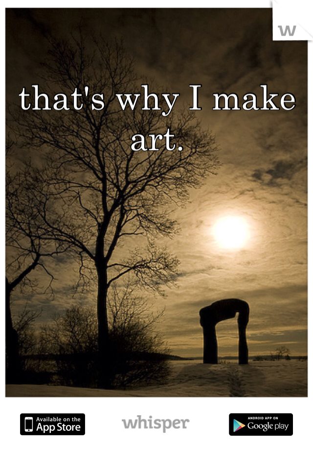 that's why I make art.