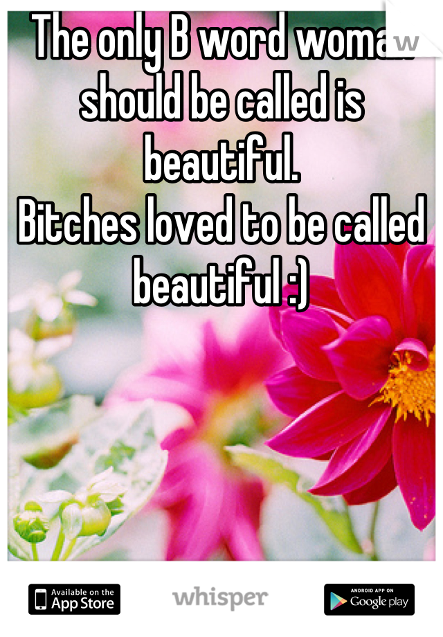 The only B word woman should be called is beautiful.
Bitches loved to be called beautiful :)