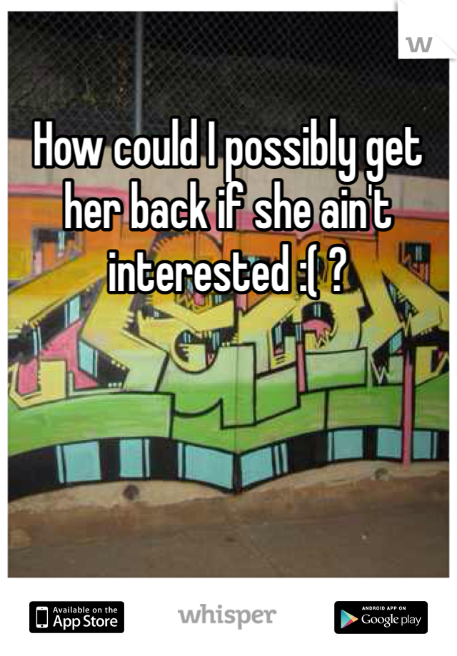 How could I possibly get her back if she ain't interested :( ? 