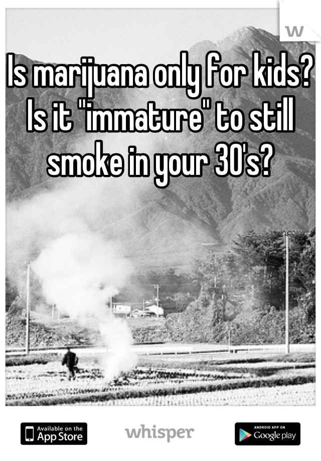 Is marijuana only for kids?
Is it "immature" to still smoke in your 30's?