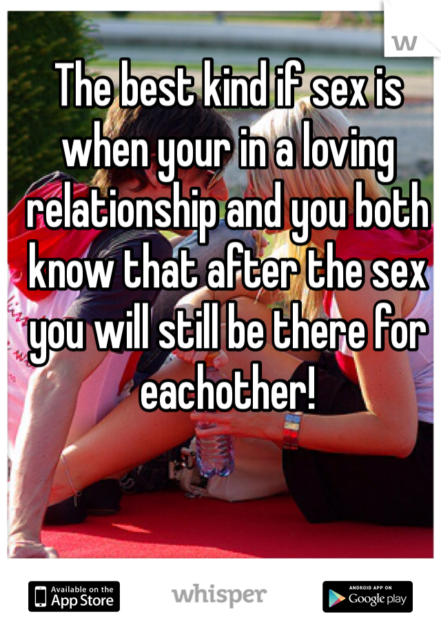 The best kind if sex is when your in a loving relationship and you both know that after the sex you will still be there for eachother! 