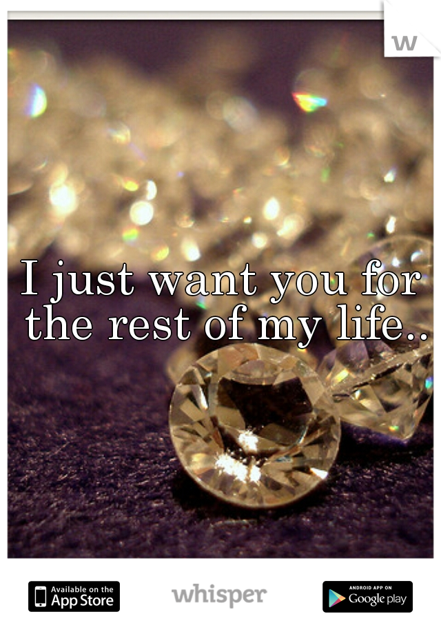 I just want you for the rest of my life..