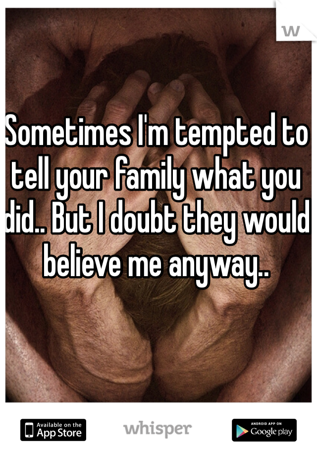 Sometimes I'm tempted to tell your family what you did.. But I doubt they would believe me anyway.. 