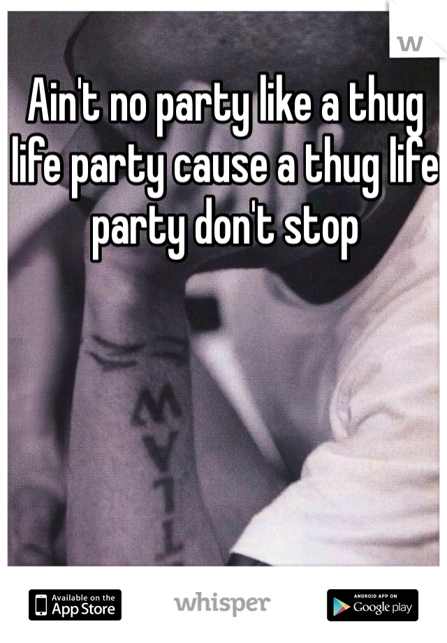 Ain't no party like a thug life party cause a thug life party don't stop
