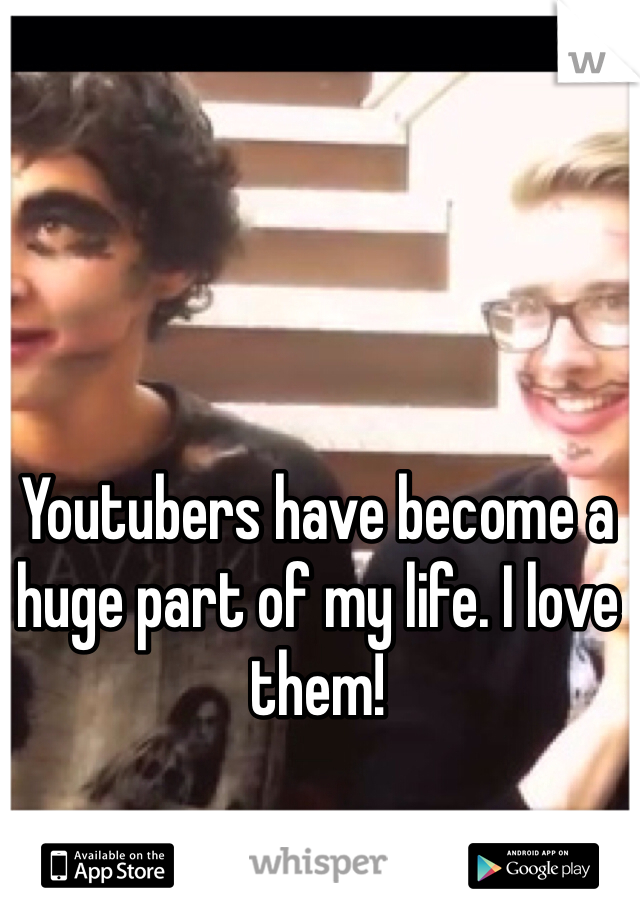Youtubers have become a huge part of my life. I love them!