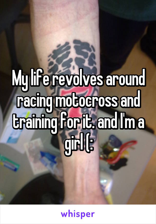 My life revolves around racing motocross and training for it. and I'm a girl (: