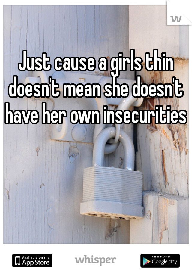 Just cause a girls thin doesn't mean she doesn't have her own insecurities 