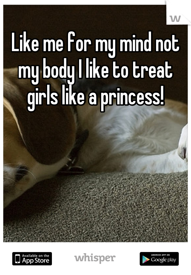 Like me for my mind not my body I like to treat girls like a princess!