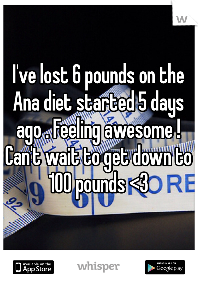 I've lost 6 pounds on the Ana diet started 5 days ago . Feeling awesome ! Can't wait to get down to 100 pounds <3